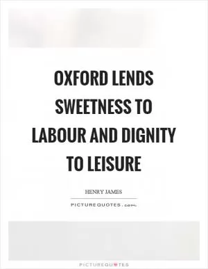 Oxford lends sweetness to labour and dignity to leisure Picture Quote #1