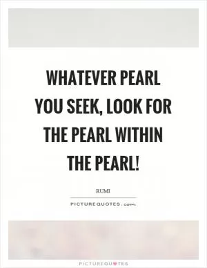 Whatever pearl you seek, look for the pearl within the pearl! Picture Quote #1