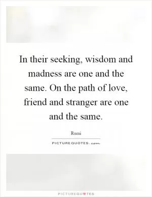 In their seeking, wisdom and madness are one and the same. On the path of love, friend and stranger are one and the same Picture Quote #1
