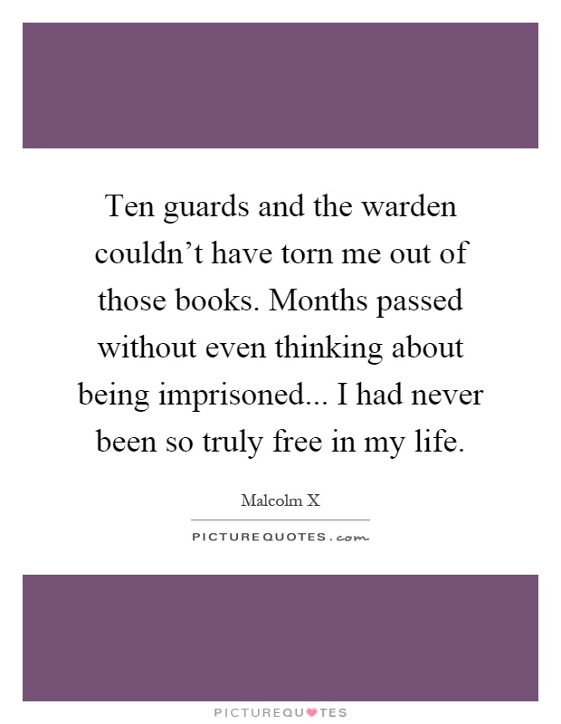 Ten guards and the warden couldn't have torn me out of those books. Months passed without even thinking about being imprisoned... I had never been so truly free in my life Picture Quote #1