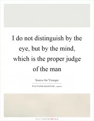 I do not distinguish by the eye, but by the mind, which is the proper judge of the man Picture Quote #1