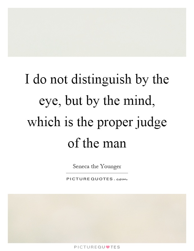 I do not distinguish by the eye, but by the mind, which is the proper judge of the man Picture Quote #1