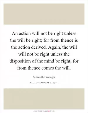 An action will not be right unless the will be right; for from thence is the action derived. Again, the will will not be right unless the disposition of the mind be right; for from thence comes the will Picture Quote #1