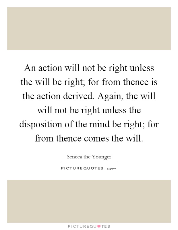An action will not be right unless the will be right; for from thence is the action derived. Again, the will will not be right unless the disposition of the mind be right; for from thence comes the will Picture Quote #1