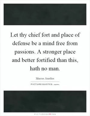 Let thy chief fort and place of defense be a mind free from passions. A stronger place and better fortified than this, hath no man Picture Quote #1