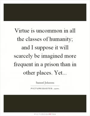 Virtue is uncommon in all the classes of humanity; and I suppose it will scarcely be imagined more frequent in a prison than in other places. Yet Picture Quote #1