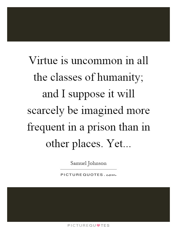 Virtue is uncommon in all the classes of humanity; and I suppose it will scarcely be imagined more frequent in a prison than in other places. Yet Picture Quote #1