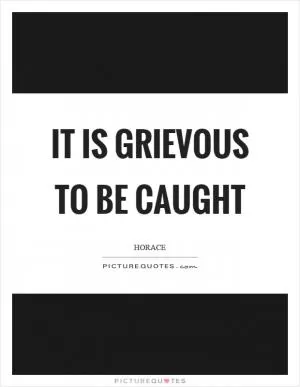 It is grievous to be caught Picture Quote #1