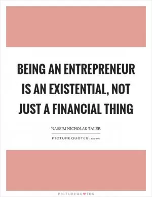 Being an entrepreneur is an existential, not just a financial thing Picture Quote #1