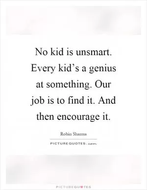 No kid is unsmart. Every kid’s a genius at something. Our job is to find it. And then encourage it Picture Quote #1