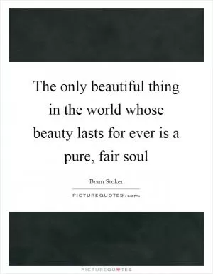 The only beautiful thing in the world whose beauty lasts for ever is a pure, fair soul Picture Quote #1