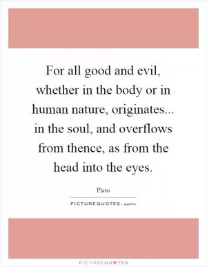 For all good and evil, whether in the body or in human nature, originates... in the soul, and overflows from thence, as from the head into the eyes Picture Quote #1
