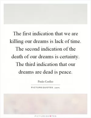 The first indication that we are killing our dreams is lack of time. The second indication of the death of our dreams is certainty. The third indication that our dreams are dead is peace Picture Quote #1