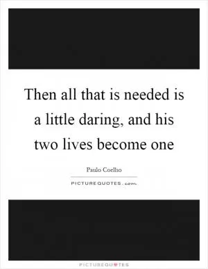 Then all that is needed is a little daring, and his two lives become one Picture Quote #1