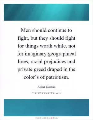 Men should continue to fight, but they should fight for things worth while, not for imaginary geographical lines, racial prejudices and private greed draped in the color’s of patriotism Picture Quote #1
