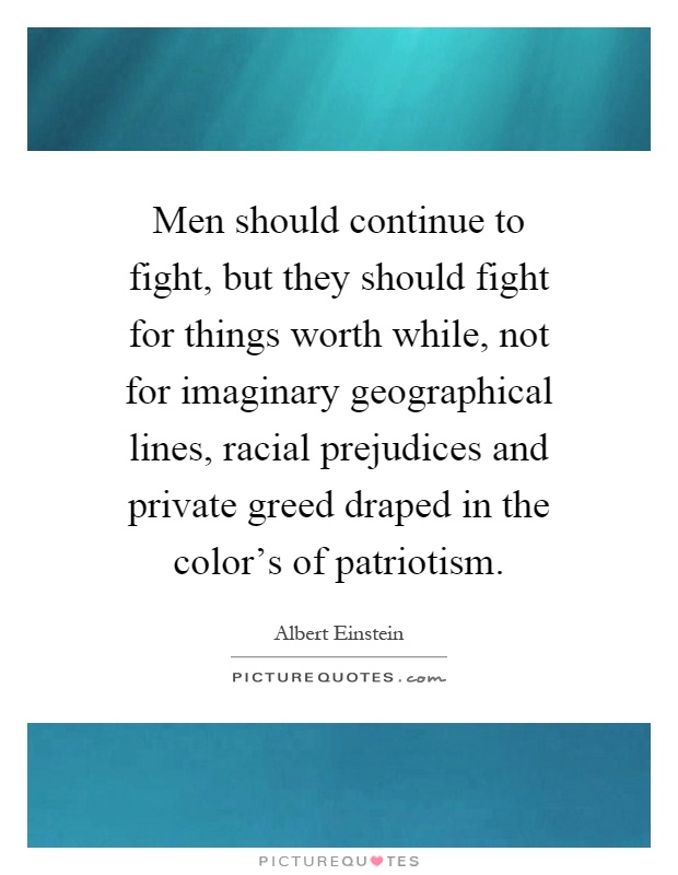 Men should continue to fight, but they should fight for things worth while, not for imaginary geographical lines, racial prejudices and private greed draped in the color's of patriotism Picture Quote #1