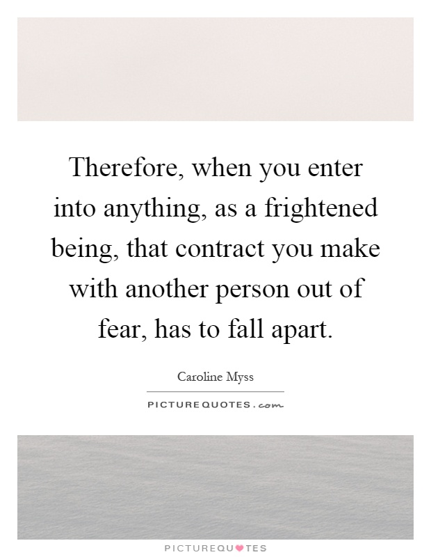 Therefore, when you enter into anything, as a frightened being, that contract you make with another person out of fear, has to fall apart Picture Quote #1