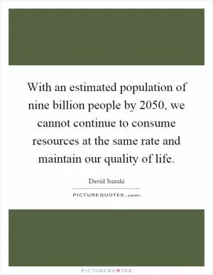 With an estimated population of nine billion people by 2050, we cannot continue to consume resources at the same rate and maintain our quality of life Picture Quote #1