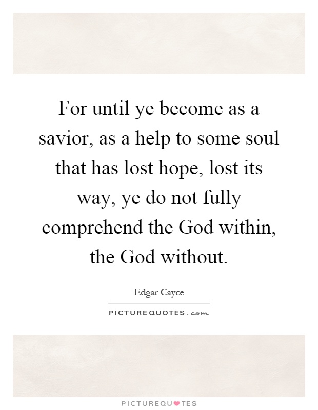 For until ye become as a savior, as a help to some soul that has lost hope, lost its way, ye do not fully comprehend the God within, the God without Picture Quote #1