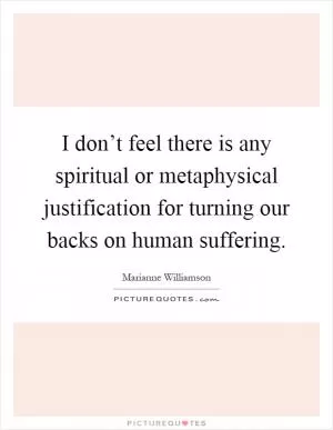 I don’t feel there is any spiritual or metaphysical justification for turning our backs on human suffering Picture Quote #1