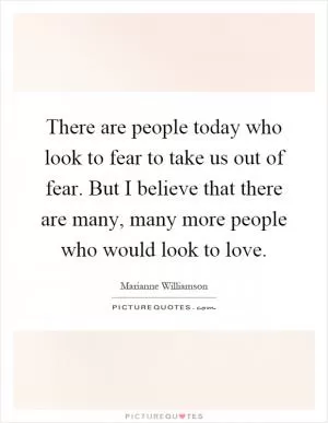 There are people today who look to fear to take us out of fear. But I believe that there are many, many more people who would look to love Picture Quote #1