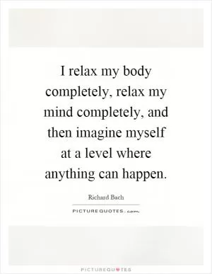 I relax my body completely, relax my mind completely, and then imagine myself at a level where anything can happen Picture Quote #1