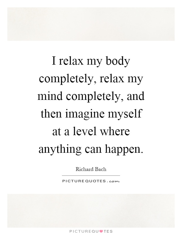 I relax my body completely, relax my mind completely, and then imagine myself at a level where anything can happen Picture Quote #1