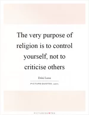 The very purpose of religion is to control yourself, not to criticise others Picture Quote #1