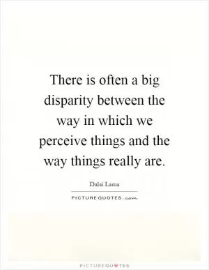 There is often a big disparity between the way in which we perceive things and the way things really are Picture Quote #1