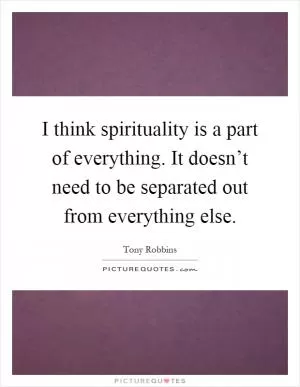 I think spirituality is a part of everything. It doesn’t need to be separated out from everything else Picture Quote #1