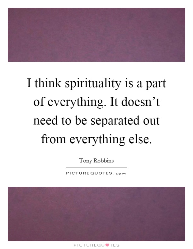 I think spirituality is a part of everything. It doesn't need to be separated out from everything else Picture Quote #1