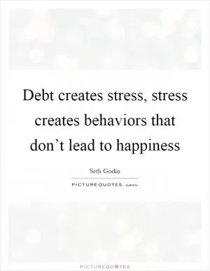 Debt creates stress, stress creates behaviors that don’t lead to happiness Picture Quote #1