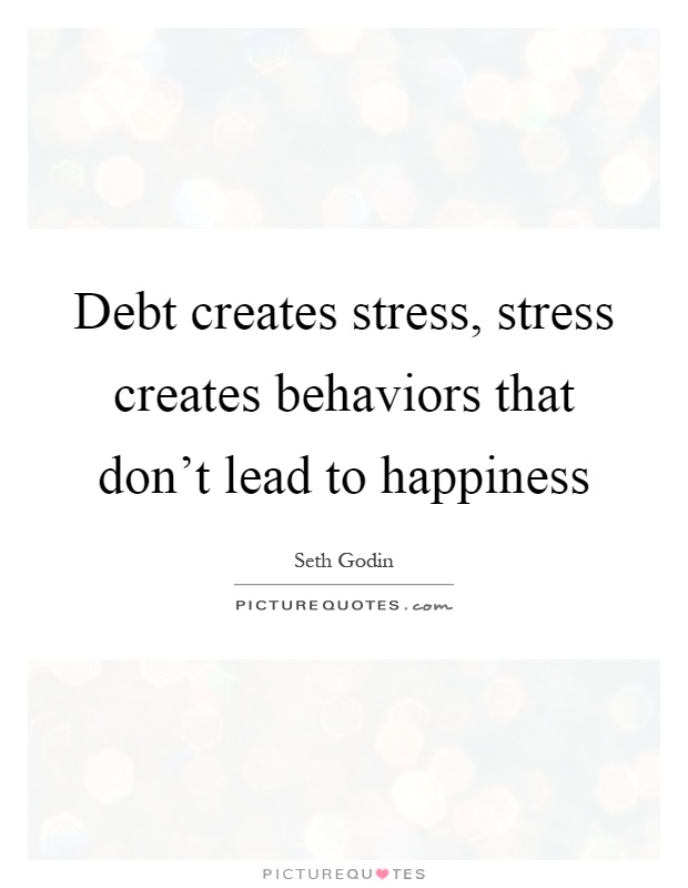 Debt creates stress, stress creates behaviors that don't lead to happiness Picture Quote #1