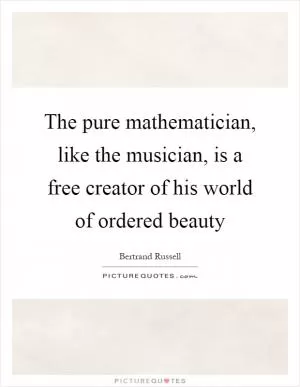 The pure mathematician, like the musician, is a free creator of his world of ordered beauty Picture Quote #1