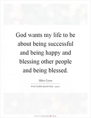God wants my life to be about being successful and being happy and blessing other people and being blessed Picture Quote #1