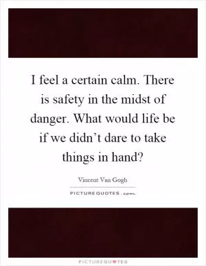I feel a certain calm. There is safety in the midst of danger. What would life be if we didn’t dare to take things in hand? Picture Quote #1