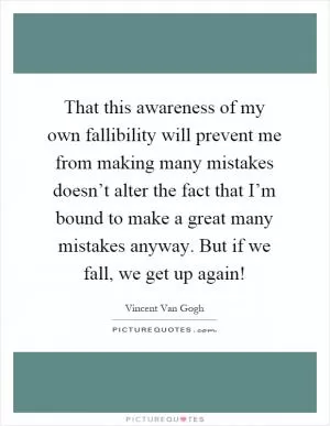 That this awareness of my own fallibility will prevent me from making many mistakes doesn’t alter the fact that I’m bound to make a great many mistakes anyway. But if we fall, we get up again! Picture Quote #1
