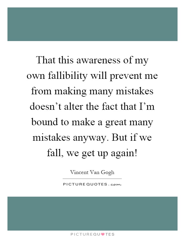 That this awareness of my own fallibility will prevent me from making many mistakes doesn't alter the fact that I'm bound to make a great many mistakes anyway. But if we fall, we get up again! Picture Quote #1