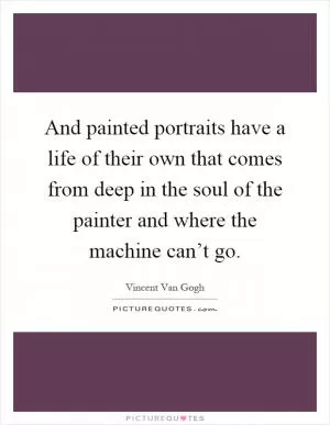 And painted portraits have a life of their own that comes from deep in the soul of the painter and where the machine can’t go Picture Quote #1