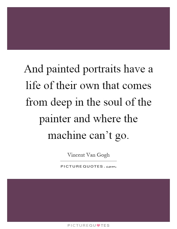 And painted portraits have a life of their own that comes from deep in the soul of the painter and where the machine can't go Picture Quote #1