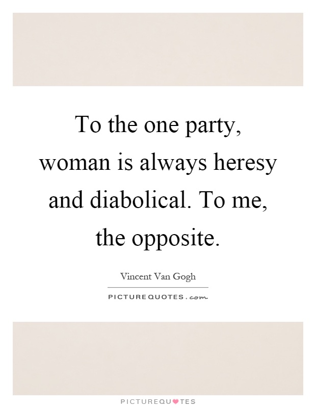 To the one party, woman is always heresy and diabolical. To me, the opposite Picture Quote #1