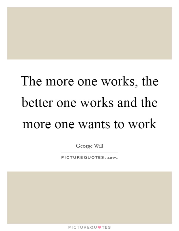 The more one works, the better one works and the more one wants to work Picture Quote #1