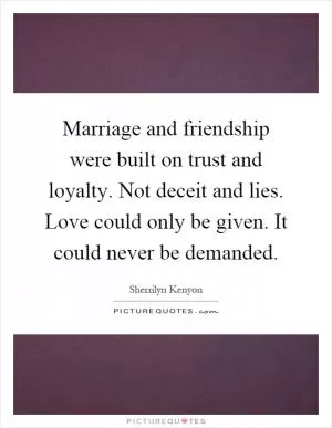 Marriage and friendship were built on trust and loyalty. Not deceit and lies. Love could only be given. It could never be demanded Picture Quote #1