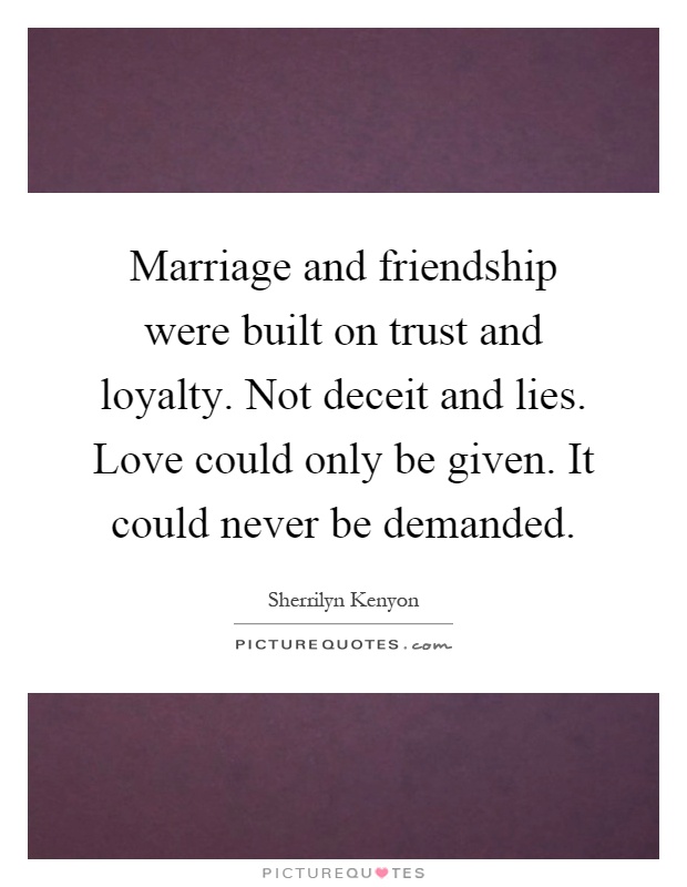 Marriage and friendship were built on trust and loyalty. Not deceit and lies. Love could only be given. It could never be demanded Picture Quote #1