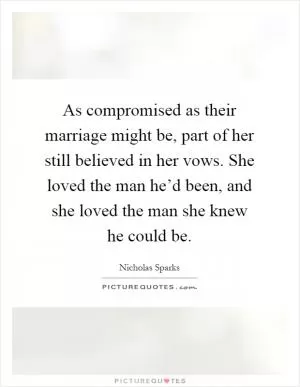 As compromised as their marriage might be, part of her still believed in her vows. She loved the man he’d been, and she loved the man she knew he could be Picture Quote #1