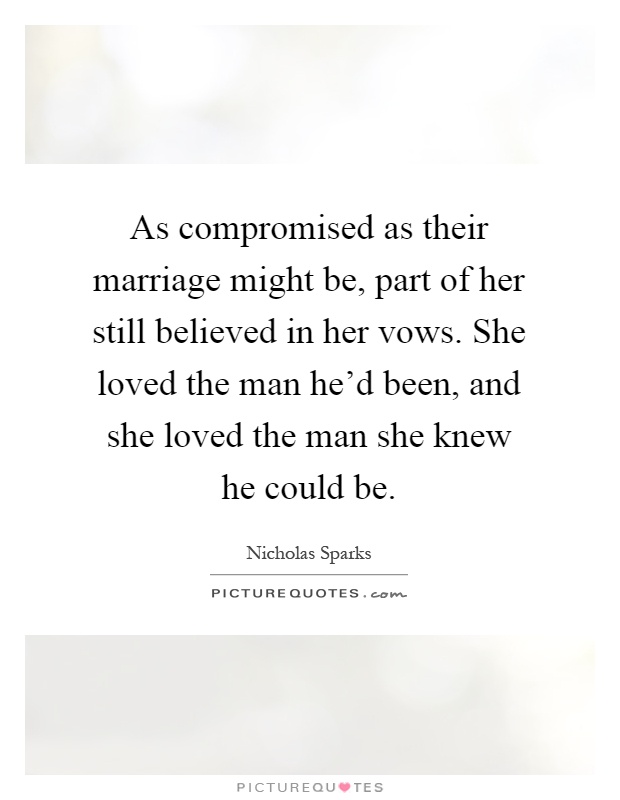 As compromised as their marriage might be, part of her still believed in her vows. She loved the man he'd been, and she loved the man she knew he could be Picture Quote #1