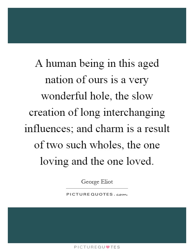 A human being in this aged nation of ours is a very wonderful hole, the slow creation of long interchanging influences; and charm is a result of two such wholes, the one loving and the one loved Picture Quote #1