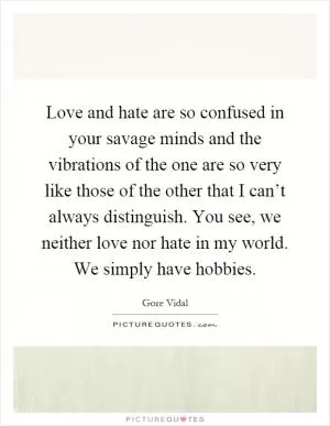 Love and hate are so confused in your savage minds and the vibrations of the one are so very like those of the other that I can’t always distinguish. You see, we neither love nor hate in my world. We simply have hobbies Picture Quote #1