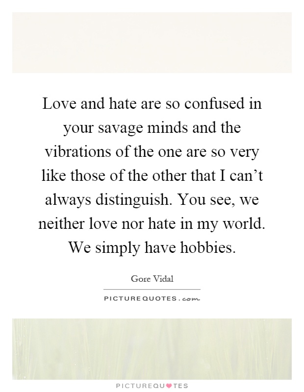 Love and hate are so confused in your savage minds and the vibrations of the one are so very like those of the other that I can't always distinguish. You see, we neither love nor hate in my world. We simply have hobbies Picture Quote #1