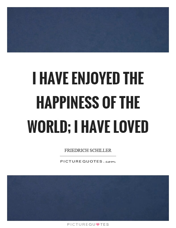 I have enjoyed the happiness of the world; I have loved Picture Quote #1